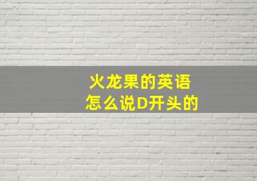 火龙果的英语怎么说D开头的