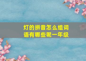 灯的拼音怎么组词语有哪些呢一年级