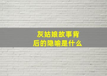 灰姑娘故事背后的隐喻是什么