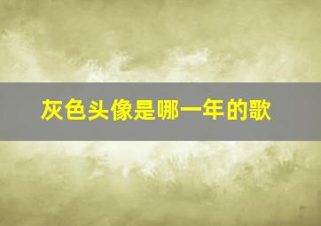 灰色头像是哪一年的歌