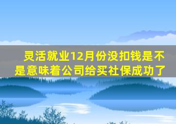 灵活就业12月份没扣钱是不是意味着公司给买社保成功了