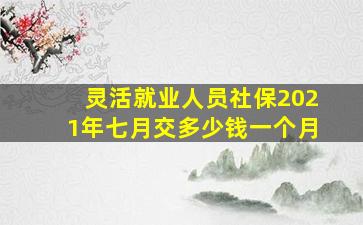 灵活就业人员社保2021年七月交多少钱一个月