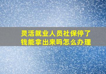 灵活就业人员社保停了钱能拿出来吗怎么办理