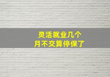 灵活就业几个月不交算停保了