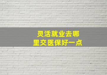 灵活就业去哪里交医保好一点