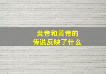 炎帝和黄帝的传说反映了什么