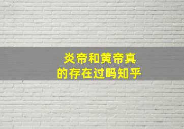 炎帝和黄帝真的存在过吗知乎