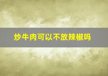 炒牛肉可以不放辣椒吗