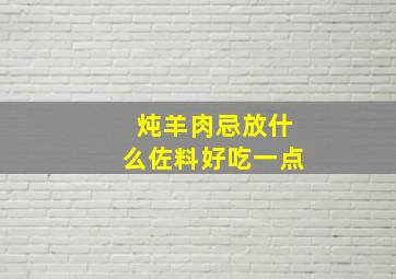 炖羊肉忌放什么佐料好吃一点