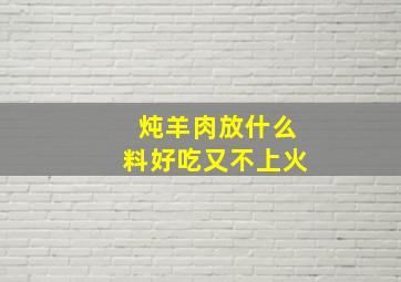 炖羊肉放什么料好吃又不上火