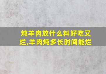 炖羊肉放什么料好吃又烂,羊肉炖多长时间能烂