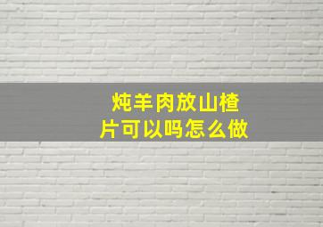 炖羊肉放山楂片可以吗怎么做