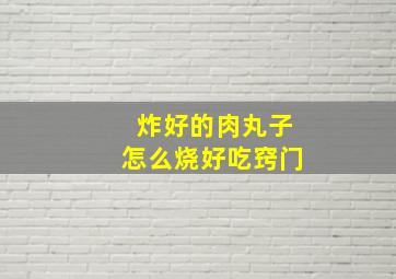 炸好的肉丸子怎么烧好吃窍门