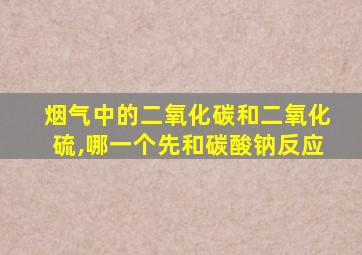 烟气中的二氧化碳和二氧化硫,哪一个先和碳酸钠反应