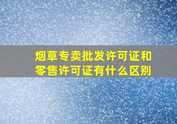 烟草专卖批发许可证和零售许可证有什么区别