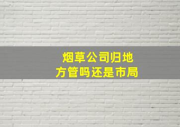 烟草公司归地方管吗还是市局