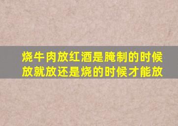 烧牛肉放红酒是腌制的时候放就放还是烧的时候才能放