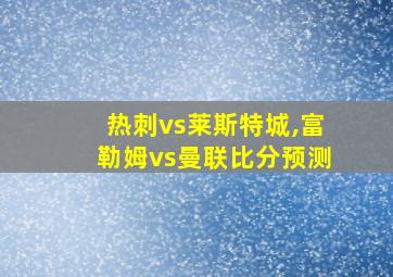 热刺vs莱斯特城,富勒姆vs曼联比分预测