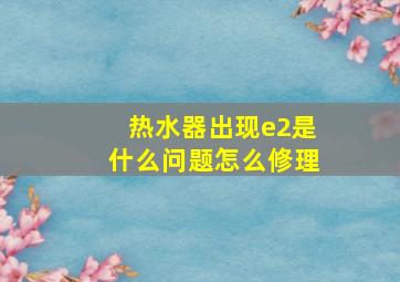 热水器出现e2是什么问题怎么修理