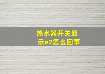 热水器开关显示e2怎么回事