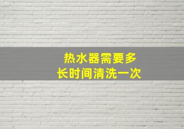 热水器需要多长时间清洗一次