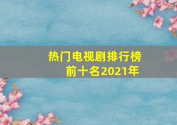 热门电视剧排行榜前十名2021年