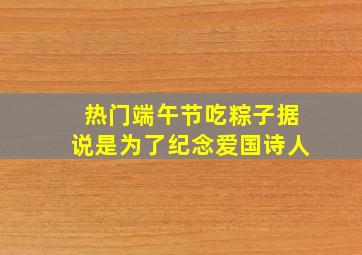 热门端午节吃粽子据说是为了纪念爱国诗人