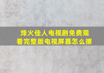 烽火佳人电视剧免费观看完整版电视屏幕怎么擦