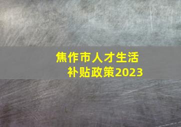 焦作市人才生活补贴政策2023