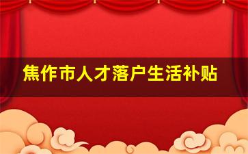 焦作市人才落户生活补贴