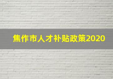 焦作市人才补贴政策2020