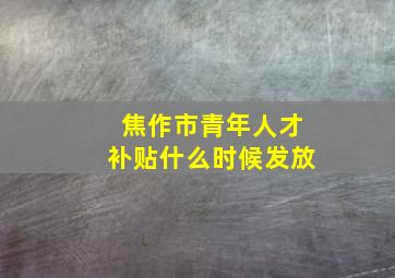 焦作市青年人才补贴什么时候发放