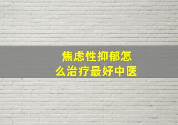 焦虑性抑郁怎么治疗最好中医