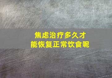 焦虑治疗多久才能恢复正常饮食呢