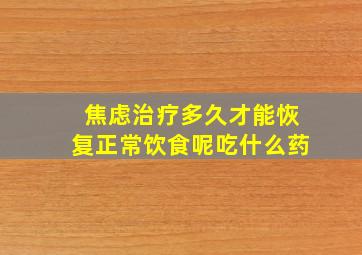 焦虑治疗多久才能恢复正常饮食呢吃什么药