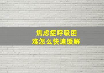 焦虑症呼吸困难怎么快速缓解