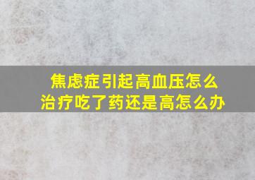 焦虑症引起高血压怎么治疗吃了药还是高怎么办