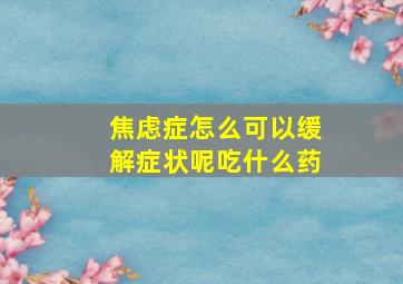 焦虑症怎么可以缓解症状呢吃什么药