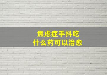 焦虑症手抖吃什么药可以治愈