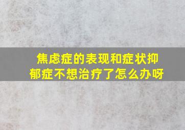 焦虑症的表现和症状抑郁症不想治疗了怎么办呀