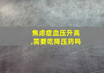 焦虑症血压升高,需要吃降压药吗