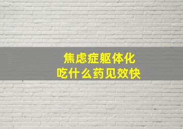 焦虑症躯体化吃什么药见效快