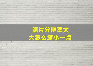 照片分辨率太大怎么缩小一点