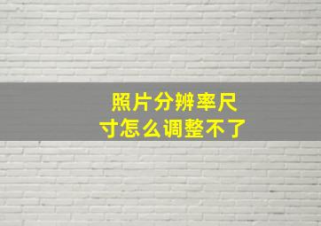 照片分辨率尺寸怎么调整不了