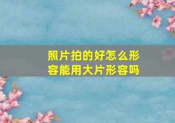 照片拍的好怎么形容能用大片形容吗