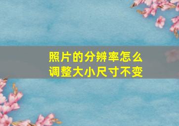 照片的分辨率怎么调整大小尺寸不变