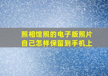 照相馆照的电子版照片自己怎样保留到手机上