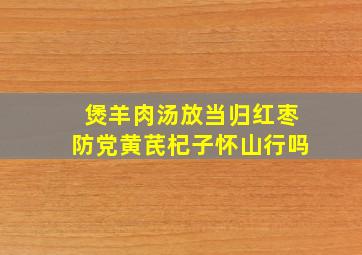 煲羊肉汤放当归红枣防党黄芪杞子怀山行吗