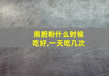 熊胆粉什么时候吃好,一天吃几次