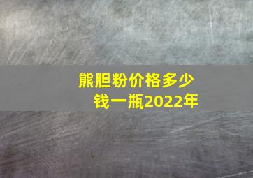 熊胆粉价格多少钱一瓶2022年